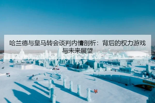 哈兰德与皇马转会谈判内情剖析：背后的权力游戏与未来展望